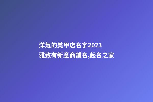 洋氣的美甲店名字2023 雅致有新意商鋪名,起名之家-第1張-店鋪起名-玄機派